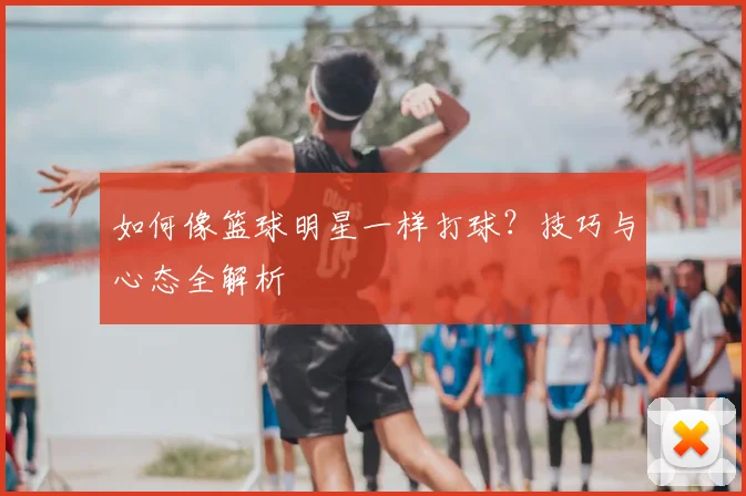 如何像篮球明星一样打球？技巧与心态全解析