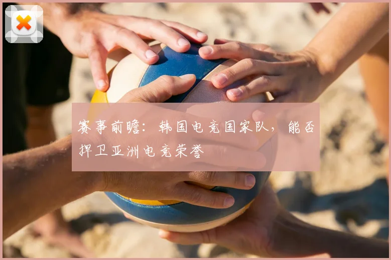 赛事前瞻:韩国电竞国家队,能否捍卫亚洲电竞荣誉