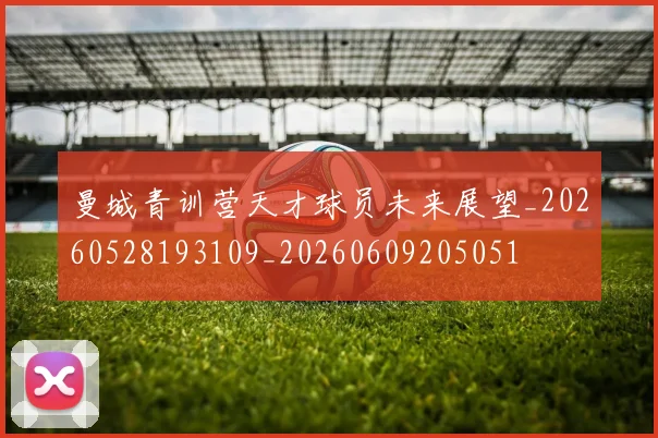 曼城青训营天才球员未来展望_20260528193109_20260609205051