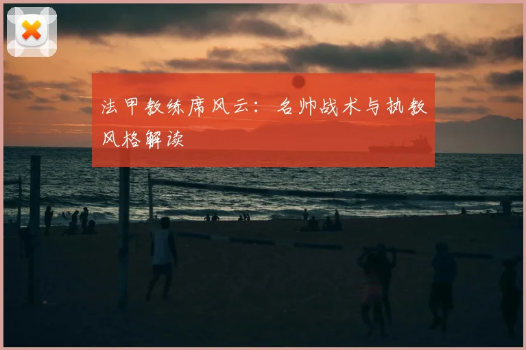 法甲教练席风云：名帅战术与执教风格解读