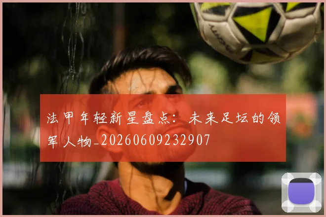 法甲年轻新星盘点：未来足坛的领军人物_20260609232907