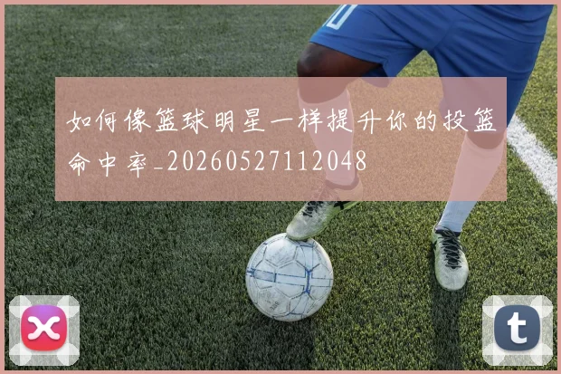 如何像篮球明星一样提升你的投篮命中率_20260527112048