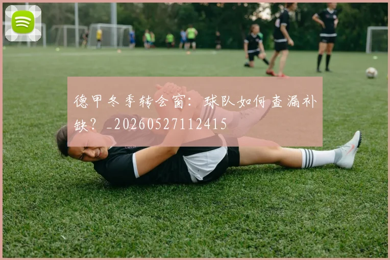 德甲冬季转会窗:球队如何查漏补缺?_20260527112415