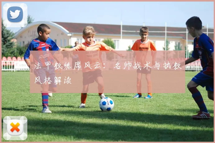 法甲教练席风云：名帅战术与执教风格解读