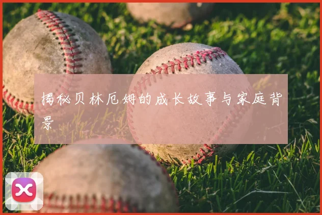揭秘贝林厄姆的成长故事与家庭背景