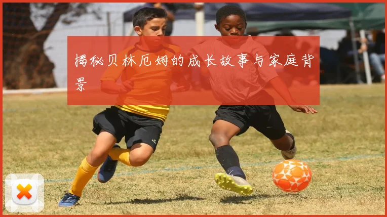 揭秘贝林厄姆的成长故事与家庭背景