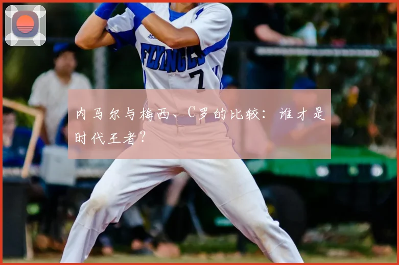 内马尔与梅西、C罗的比较：谁才是时代王者？