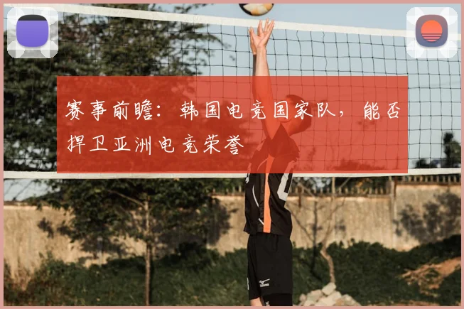 赛事前瞻：韩国电竞国家队，能否捍卫亚洲电竞荣誉