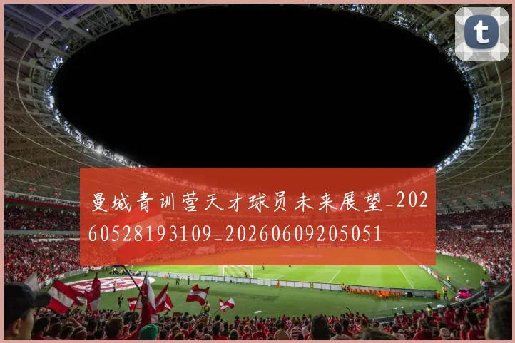 曼城青训营天才球员未来展望_20260528193109_20260609205051